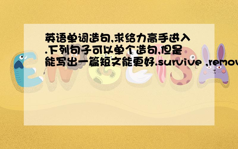 英语单词造句,求给力高手进入.下列句子可以单个造句,但是能写出一篇短文能更好.survive ,remove ,worth ,evidence ,in search of