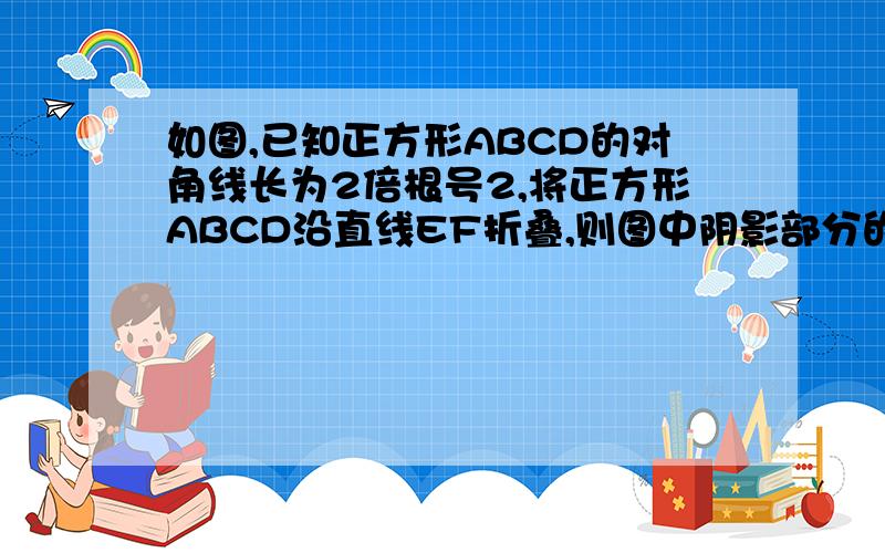 如图,已知正方形ABCD的对角线长为2倍根号2,将正方形ABCD沿直线EF折叠,则图中阴影部分的周长为划横线的四个三角形是阴影~sorry