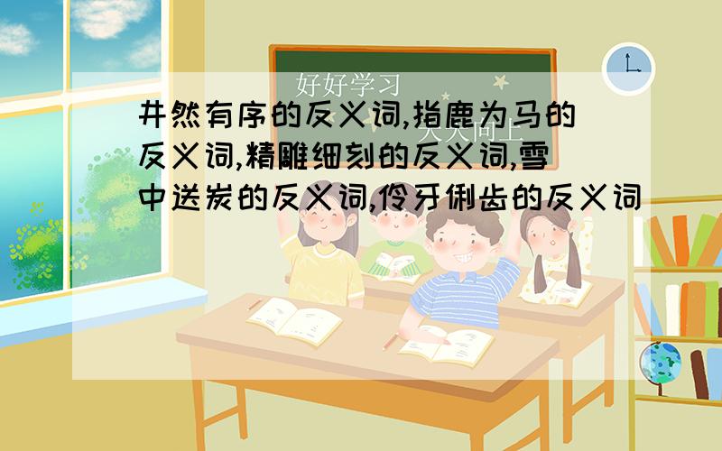 井然有序的反义词,指鹿为马的反义词,精雕细刻的反义词,雪中送炭的反义词,伶牙俐齿的反义词