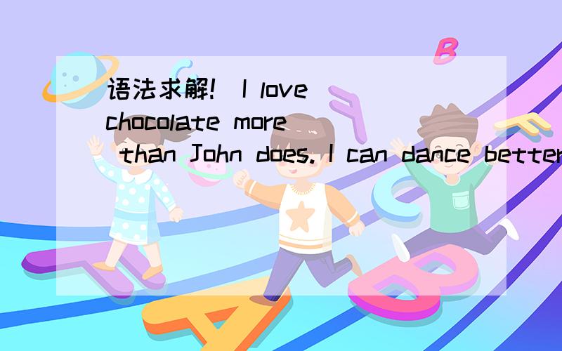 语法求解!  I love chocolate more than John does. I can dance better than John (can).  什...语法求解!I love chocolate more than John does.I can dance better than John (can).什么时候宾语后的动词省略呢?
