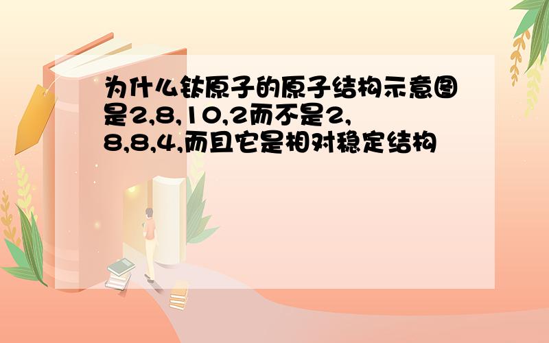 为什么钛原子的原子结构示意图是2,8,10,2而不是2,8,8,4,而且它是相对稳定结构