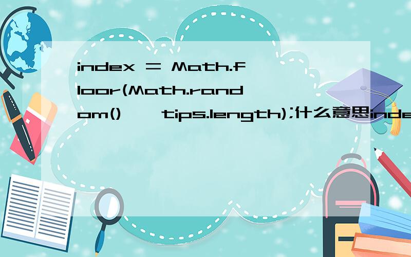 index = Math.floor(Math.random() * tips.length);什么意思index = Math.floor(Math.random() * tips.length);什么意思.具体点阿!