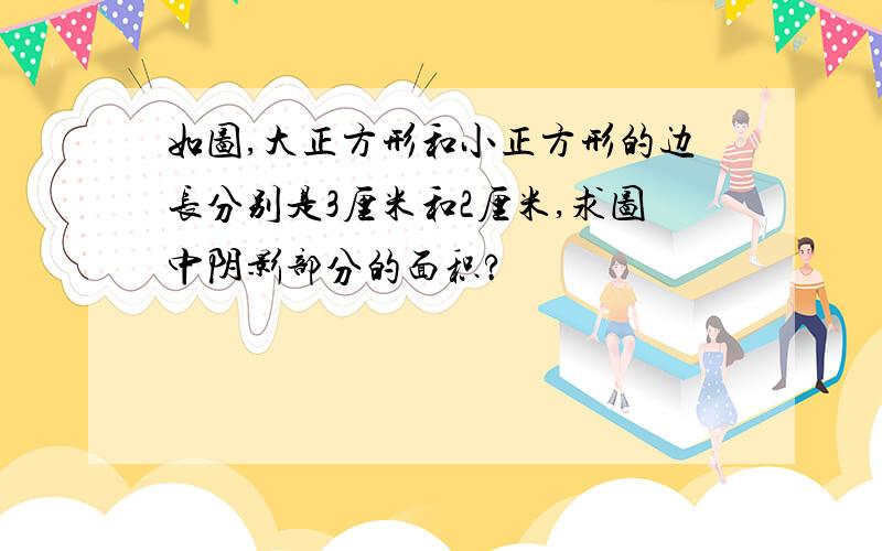 如图,大正方形和小正方形的边长分别是3厘米和2厘米,求图中阴影部分的面积?