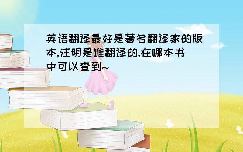 英语翻译最好是著名翻译家的版本,注明是谁翻译的,在哪本书中可以查到~