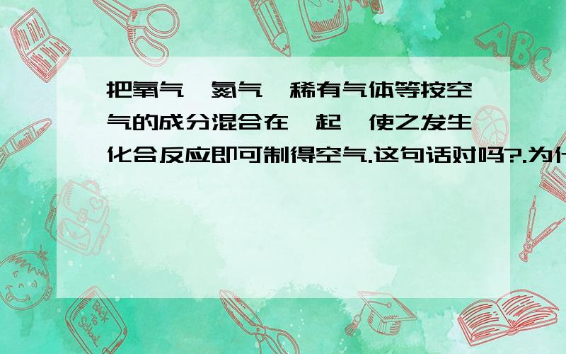 把氧气、氮气、稀有气体等按空气的成分混合在一起,使之发生化合反应即可制得空气.这句话对吗?.为什么?.（理由）.