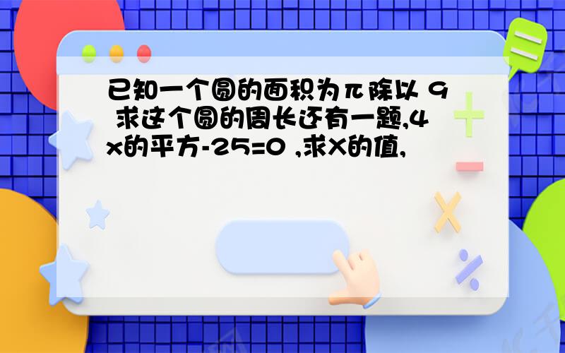 已知一个圆的面积为π除以 9 求这个圆的周长还有一题,4x的平方-25=0 ,求X的值,