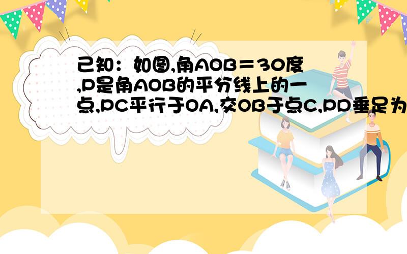 己知：如图,角AOB＝30度,P是角AOB的平分线上的一点,PC平行于OA,交OB于点C,PD垂足为D.PC＝4时,求PD的长.