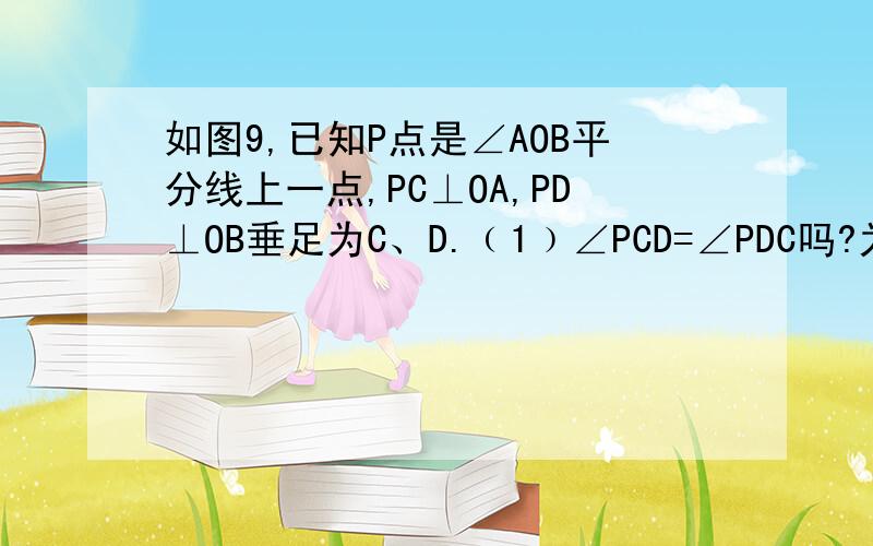 如图9,已知P点是∠AOB平分线上一点,PC⊥OA,PD⊥OB垂足为C、D.﹙1﹚∠PCD=∠PDC吗?为什么?﹙2﹚OP是CD的垂直平分线吗?为什么?