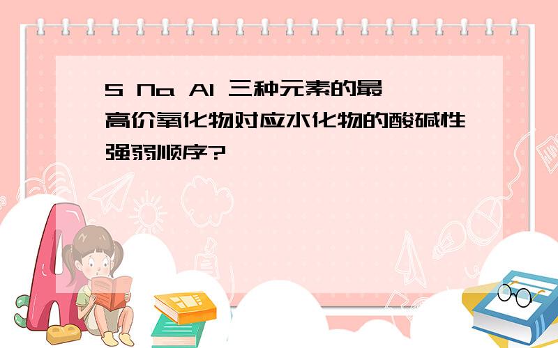 S Na Al 三种元素的最高价氧化物对应水化物的酸碱性强弱顺序?