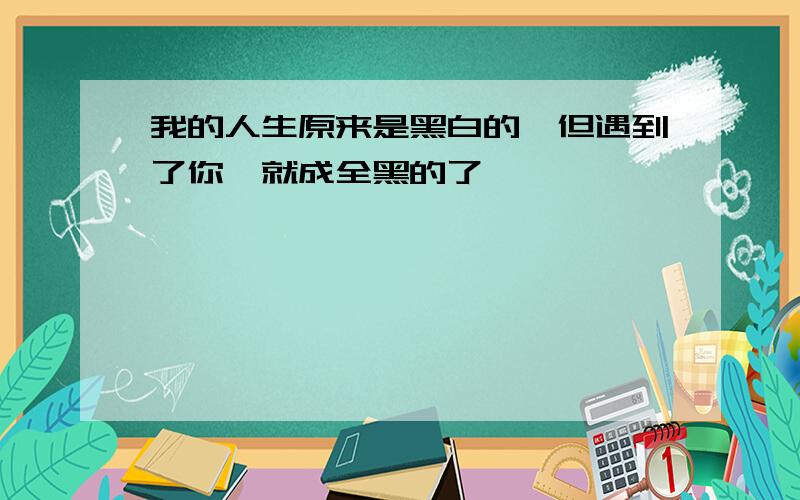 我的人生原来是黑白的,但遇到了你,就成全黑的了