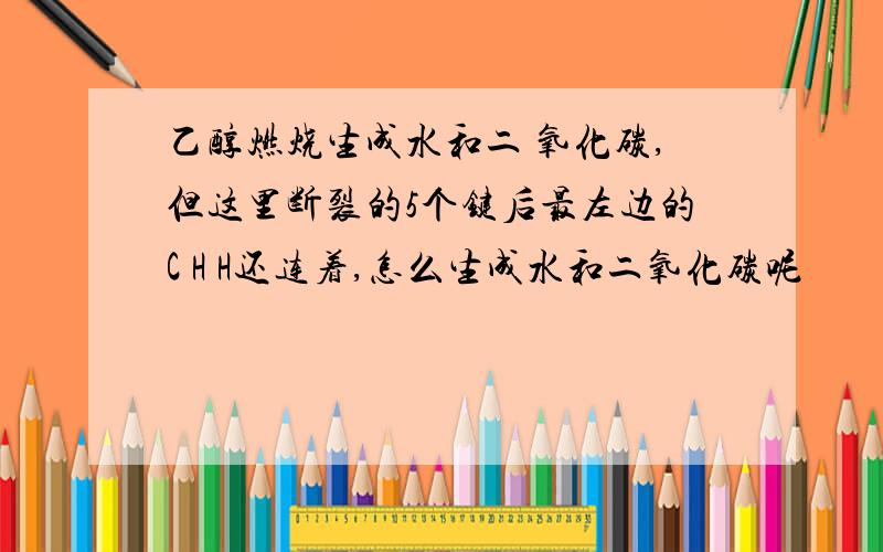 乙醇燃烧生成水和二 氧化碳,但这里断裂的5个键后最左边的C H H还连着,怎么生成水和二氧化碳呢