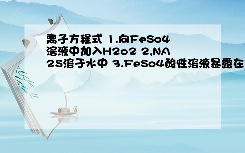 离子方程式 1.向FeSo4溶液中加入H2o2 2,NA2S溶于水中 3.FeSo4酸性溶液暴露在空气中4.将磁性氧化铁溶于盐酸 5.将过量的So2通入冷氨水中