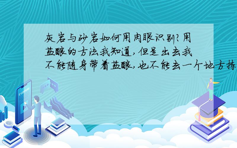 灰岩与砂岩如何用肉眼识别?用盐酸的方法我知道,但是出去我不能随身带着盐酸,也不能去一个地方拣一块石头回去.