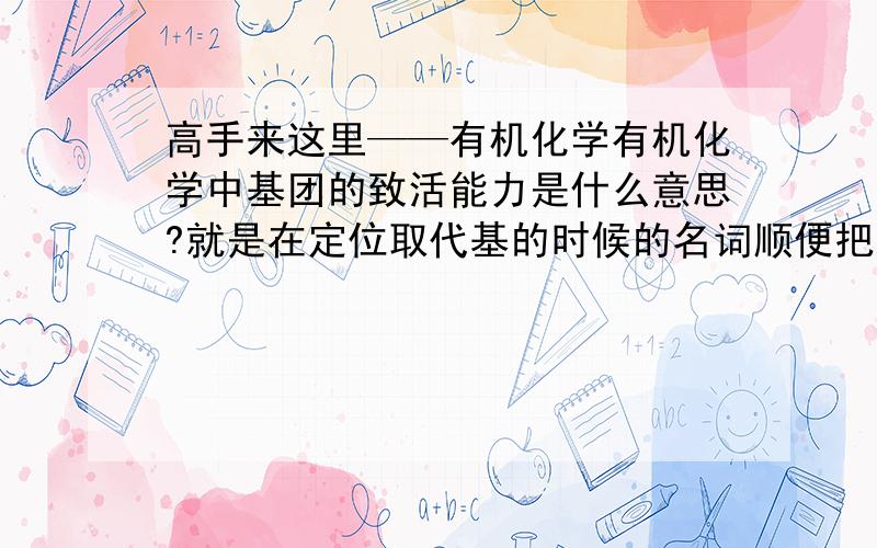 高手来这里——有机化学有机化学中基团的致活能力是什么意思?就是在定位取代基的时候的名词顺便把致活能力强弱关系的一些基团列出来。