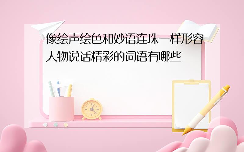 像绘声绘色和妙语连珠一样形容人物说话精彩的词语有哪些