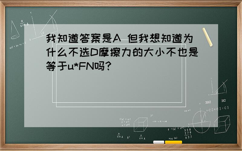 我知道答案是A 但我想知道为什么不选D摩擦力的大小不也是等于u*FN吗?