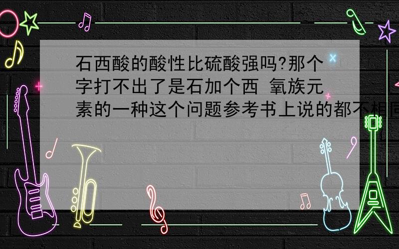 石西酸的酸性比硫酸强吗?那个字打不出了是石加个西 氧族元素的一种这个问题参考书上说的都不相同