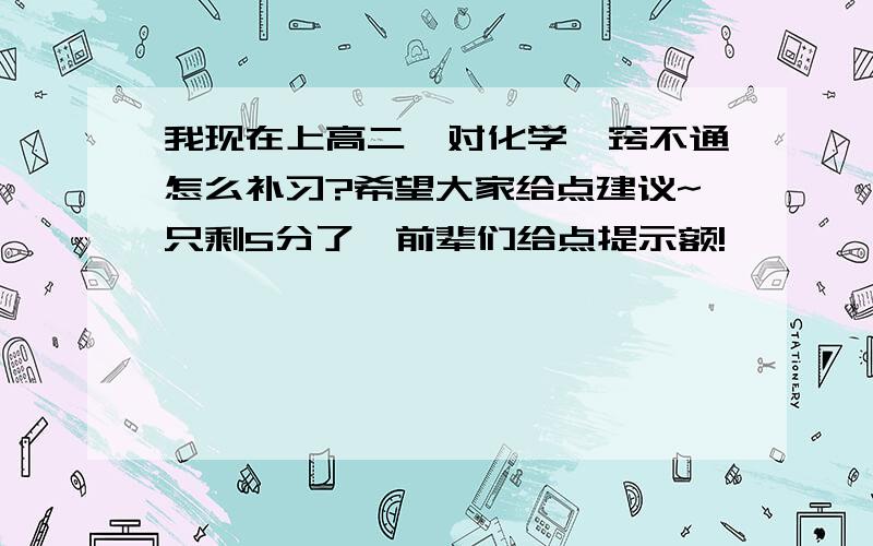 我现在上高二,对化学一窍不通怎么补习?希望大家给点建议~只剩5分了,前辈们给点提示额!