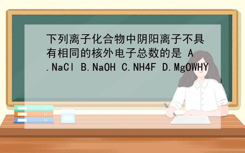 下列离子化合物中阴阳离子不具有相同的核外电子总数的是 A.NaCl B.NaOH C.NH4F D.MgOWHY