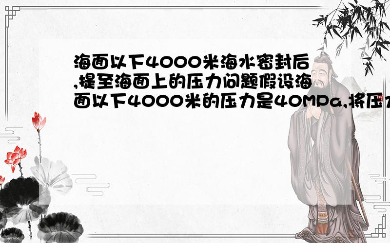 海面以下4000米海水密封后,提至海面上的压力问题假设海面以下4000米的压力是40MPa,将压力为40MPa的海水进行完全密封后,提至海面上,其压力还是40MPa吗?