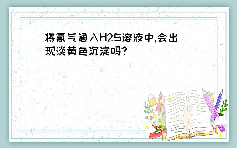 将氯气通入H2S溶液中,会出现淡黄色沉淀吗?