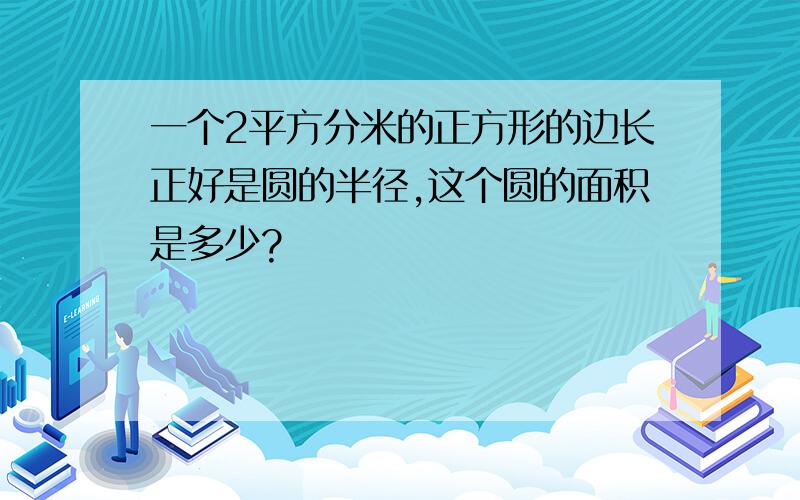 一个2平方分米的正方形的边长正好是圆的半径,这个圆的面积是多少?