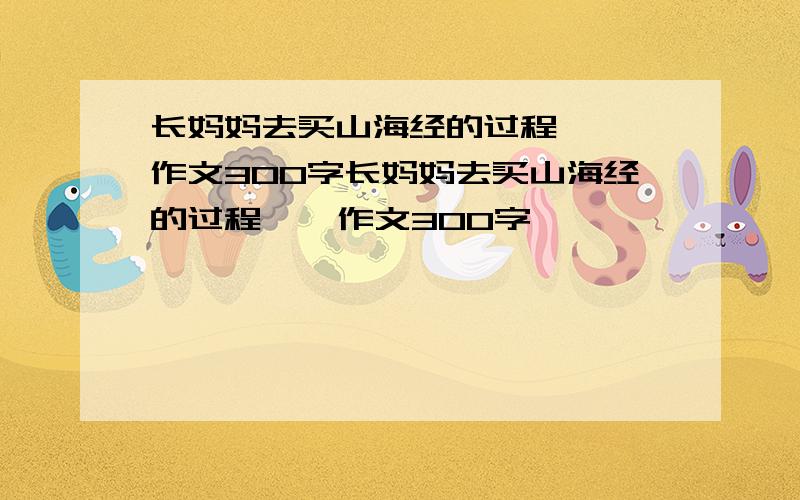 长妈妈去买山海经的过程   作文300字长妈妈去买山海经的过程    作文300字