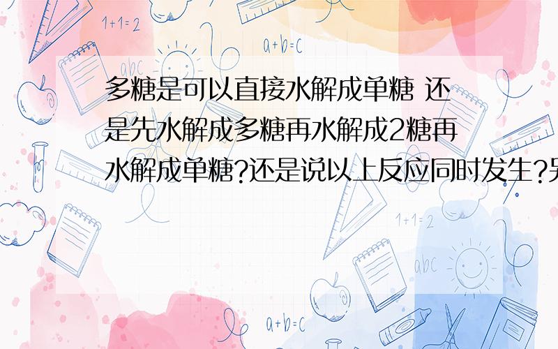 多糖是可以直接水解成单糖 还是先水解成多糖再水解成2糖再水解成单糖?还是说以上反应同时发生?另：多糖可以水解为2糖么?