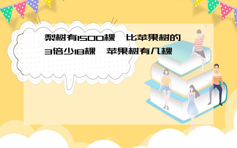 梨树有1500棵,比苹果树的3倍少18棵,苹果树有几棵