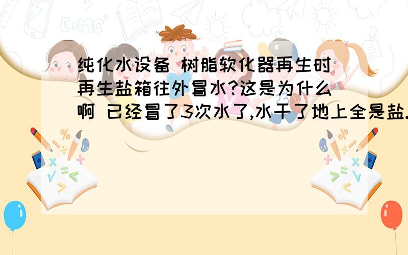 纯化水设备 树脂软化器再生时再生盐箱往外冒水?这是为什么啊 已经冒了3次水了,水干了地上全是盐.