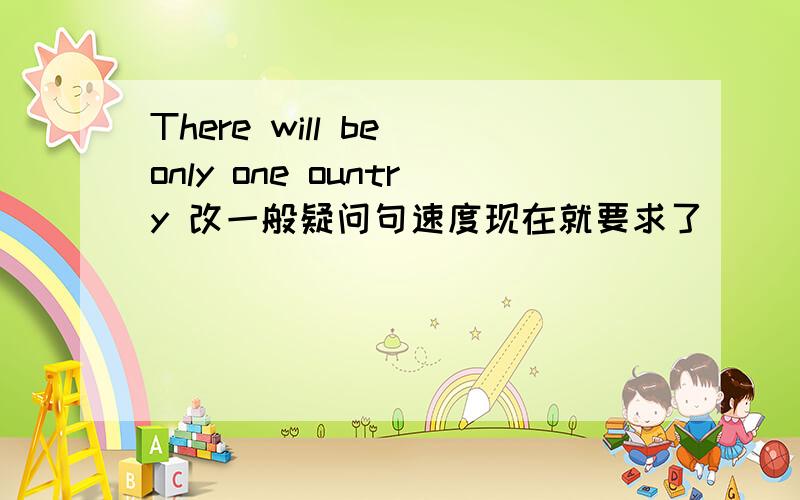 There will be only one ountry 改一般疑问句速度现在就要求了