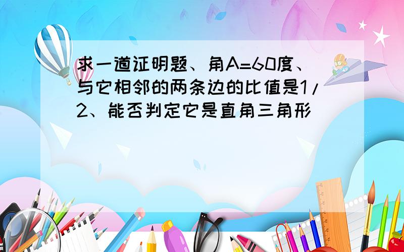 求一道证明题、角A=60度、与它相邻的两条边的比值是1/2、能否判定它是直角三角形