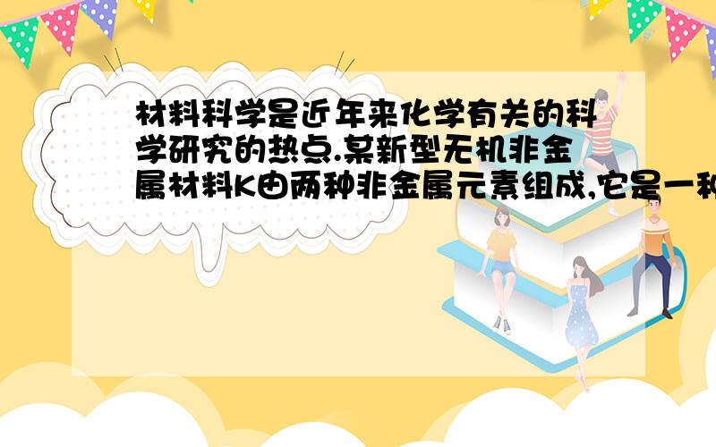 材料科学是近年来化学有关的科学研究的热点.某新型无机非金属材料K由两种非金属元素组成,它是一种超硬物质,具有耐磨、耐腐蚀、抗冷热冲击、抗氧化的特性.它是以中学化学中常见物质