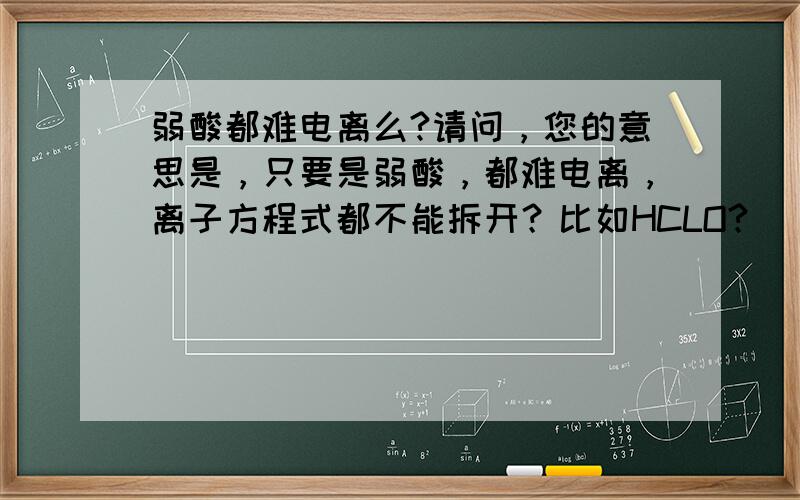 弱酸都难电离么?请问，您的意思是，只要是弱酸，都难电离，离子方程式都不能拆开？比如HCLO?