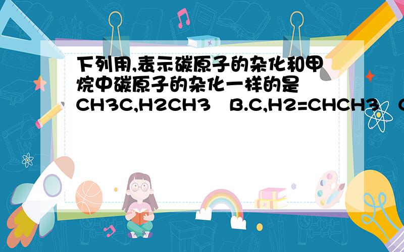 下列用,表示碳原子的杂化和甲烷中碳原子的杂化一样的是  CH3C,H2CH3   B.C,H2=CHCH3   C.CH2=CHCH3  D.CH2=CHC,H3 说明理由阿谢谢