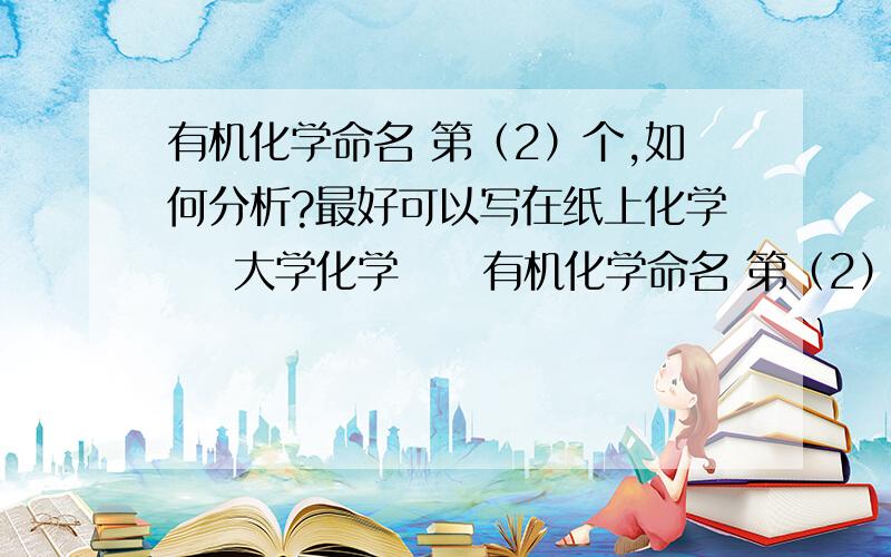 有机化学命名 第（2）个,如何分析?最好可以写在纸上化学    大学化学     有机化学命名 第（2）个,如何分析?最好可以写在纸上,