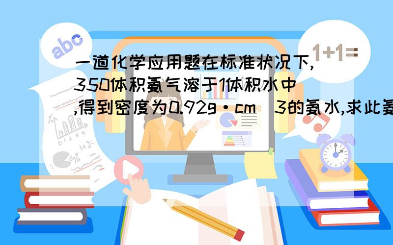 一道化学应用题在标准状况下,350体积氨气溶于1体积水中,得到密度为0.92g·cm^3的氨水,求此氨水的物质的量浓度