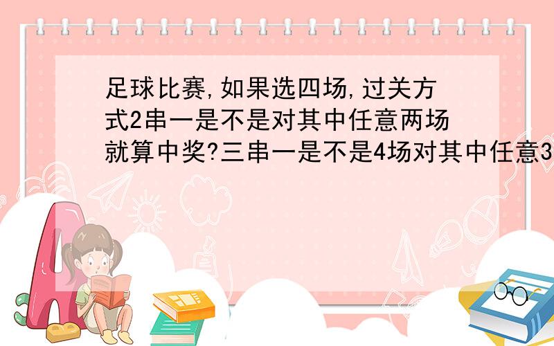 足球比赛,如果选四场,过关方式2串一是不是对其中任意两场就算中奖?三串一是不是4场对其中任意3场才算中奖?