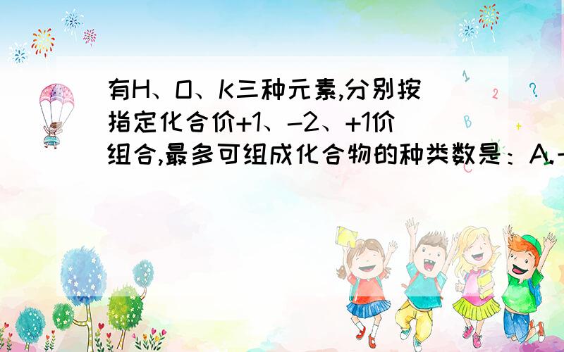 有H、O、K三种元素,分别按指定化合价+1、-2、+1价组合,最多可组成化合物的种类数是：A.一种    B两种           C三种         D四种