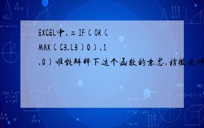 EXCEL中,=IF(OR(MAX(C3,L3)0),1,0)谁能解释下这个函数的意思,稍微说详细点.例：如果当某条件下,且某条件同时；或者某条件之后,第二条件同时成立,则取1,否则取0.最好能这样写给我,