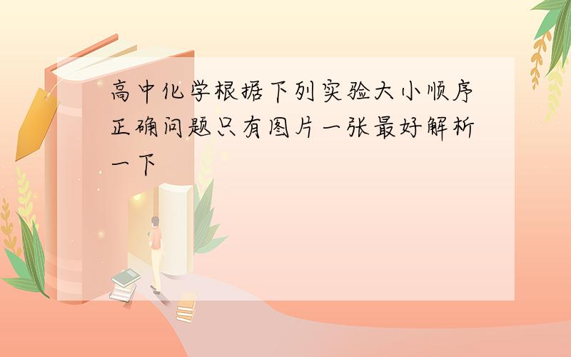 高中化学根据下列实验大小顺序正确问题只有图片一张最好解析一下