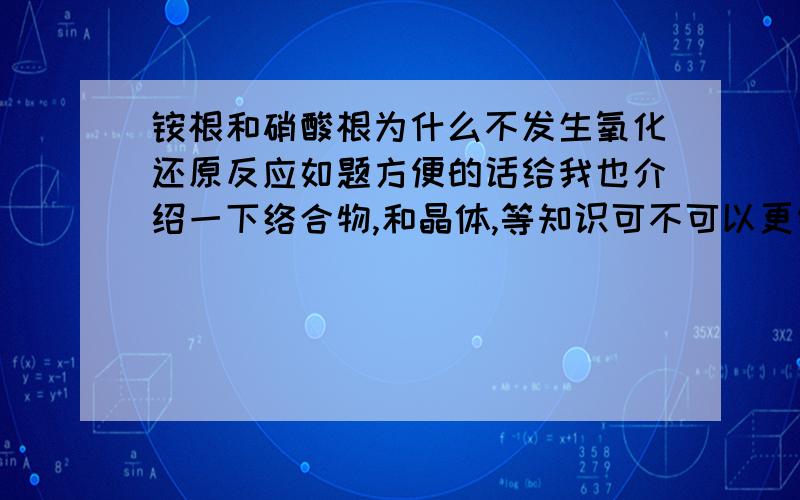 铵根和硝酸根为什么不发生氧化还原反应如题方便的话给我也介绍一下络合物,和晶体,等知识可不可以更细致一点啊呵呵复分解怎么个复分解法啊？