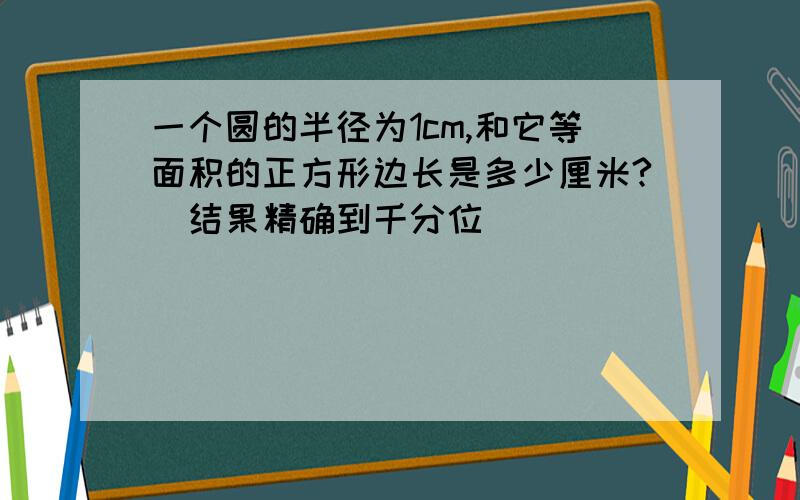 一个圆的半径为1cm,和它等面积的正方形边长是多少厘米?（结果精确到千分位）