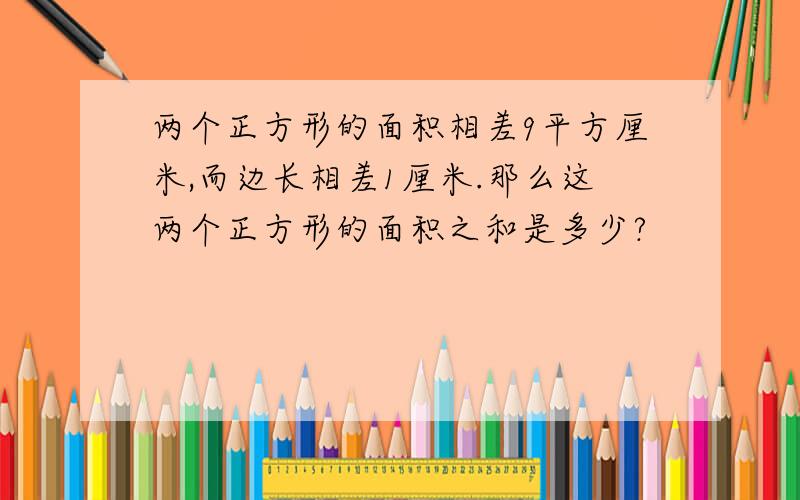 两个正方形的面积相差9平方厘米,而边长相差1厘米.那么这两个正方形的面积之和是多少?