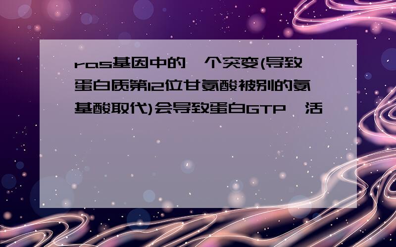 ras基因中的一个突变(导致蛋白质第12位甘氨酸被别的氨基酸取代)会导致蛋白GTP酶活