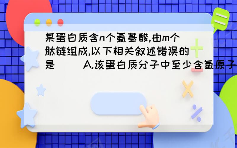 某蛋白质含n个氨基酸,由m个肽链组成,以下相关叙述错误的是（ ）A.该蛋白质分子中至少含氧原子（n+m）个 B.该蛋白质分子中至少含氮原子n个C.在蛋白质合成过程中需要转运RNA的数目为3n个D.