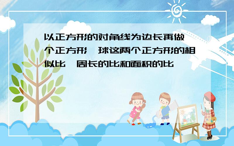 以正方形的对角线为边长再做一个正方形,球这两个正方形的相似比,周长的比和面积的比