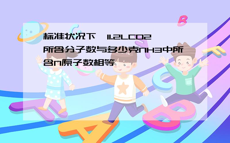 标准状况下,11.2LCO2所含分子数与多少克NH3中所含N原子数相等