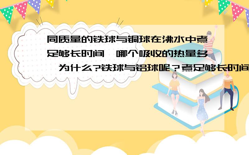 同质量的铁球与铜球在沸水中煮足够长时间,哪个吸收的热量多,为什么?铁球与铝球呢？煮足够长时间它们温度还会相等吗？（初温都相等）