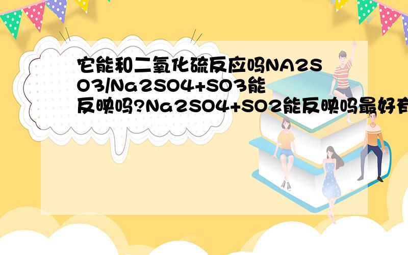 它能和二氧化硫反应吗NA2SO3/Na2SO4+SO3能反映吗?Na2SO4+SO2能反映吗最好有原因 感激不尽